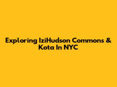 Exploring IziHudson Commons & Kota In NYC
