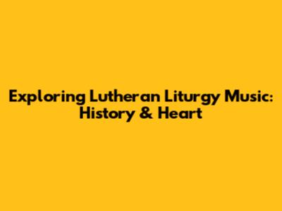Exploring Lutheran Liturgy Music: History & Heart