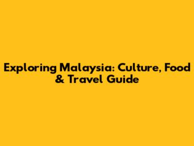 Exploring Malaysia: Culture, Food & Travel Guide