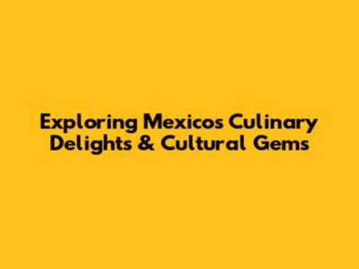 Exploring Mexico's Culinary Delights & Cultural Gems