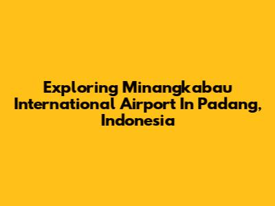Exploring Minangkabau International Airport In Padang, Indonesia