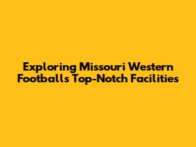 Exploring Missouri Western Football's Top-Notch Facilities
