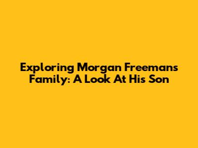 Exploring Morgan Freeman's Family: A Look At His Son