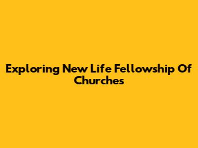 Exploring New Life Fellowship Of Churches