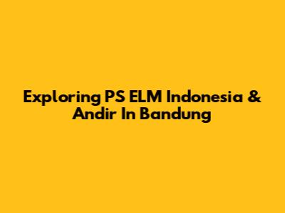 Exploring PS ELM Indonesia & Andir In Bandung
