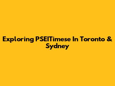 Exploring PSEITimese In Toronto & Sydney