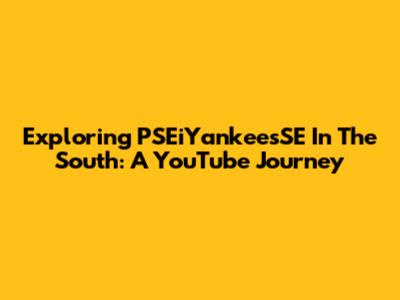 Exploring PSEiYankeesSE In The South: A YouTube Journey