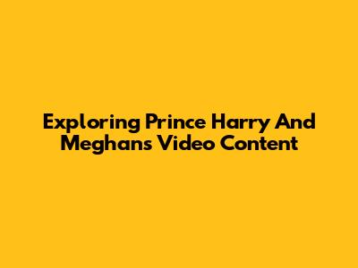 Exploring Prince Harry And Meghan's Video Content