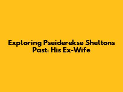 Exploring Pseiderekse Shelton's Past: His Ex-Wife
