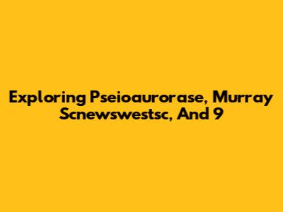 Exploring Pseioaurorase, Murray Scnewswestsc, And 9