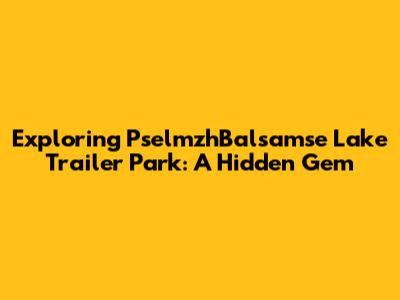 Exploring PselmzhBalsamse Lake Trailer Park: A Hidden Gem