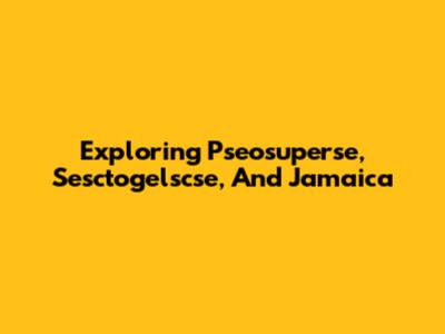 Exploring Pseosuperse, Sesctogelscse, And Jamaica