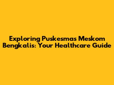 Exploring Puskesmas Meskom Bengkalis: Your Healthcare Guide