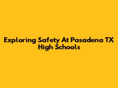 Exploring Safety At Pasadena TX High Schools