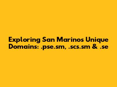 Exploring San Marino's Unique Domains: .pse.sm, .scs.sm & .se