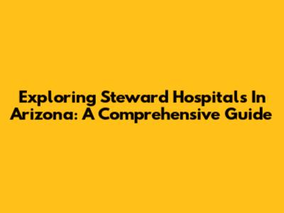 Exploring Steward Hospitals In Arizona: A Comprehensive Guide