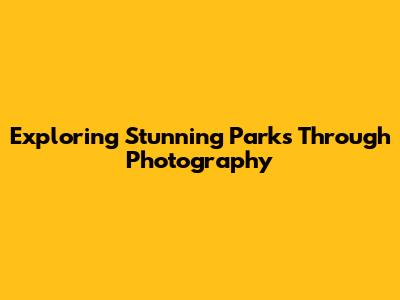 Exploring Stunning Parks Through Photography