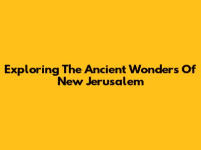 Exploring The Ancient Wonders Of New Jerusalem