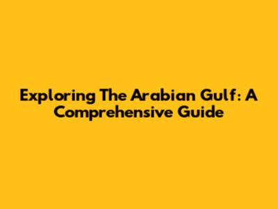Exploring The Arabian Gulf: A Comprehensive Guide