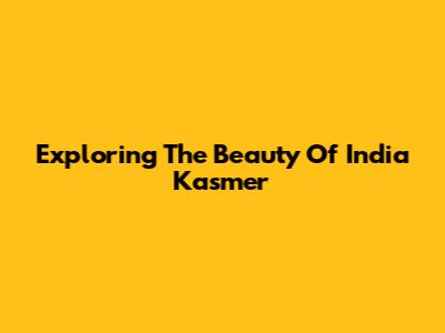 Exploring The Beauty Of India Kasmer