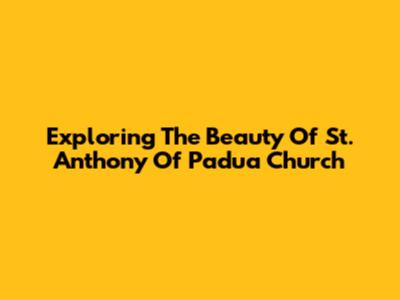 Exploring The Beauty Of St. Anthony Of Padua Church