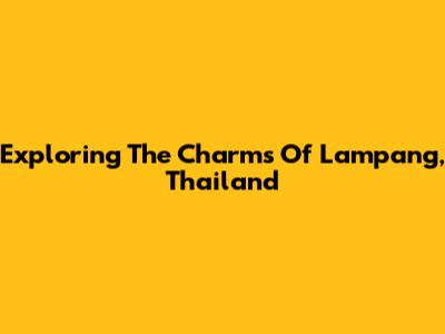 Exploring The Charms Of Lampang, Thailand
