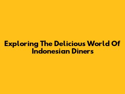 Exploring The Delicious World Of Indonesian Diners