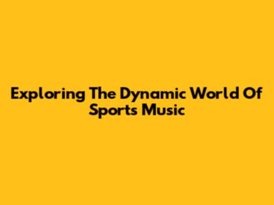 Exploring The Dynamic World Of Sports Music