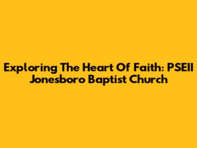 Exploring The Heart Of Faith: PSEII Jonesboro Baptist Church