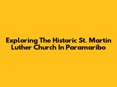 Exploring The Historic St. Martin Luther Church In Paramaribo
