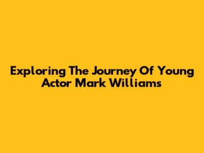 Exploring The Journey Of Young Actor Mark Williams