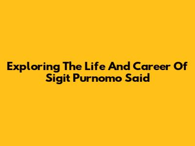 Exploring The Life And Career Of Sigit Purnomo Said