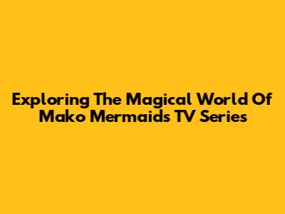 Exploring The Magical World Of 'Mako Mermaids' TV Series