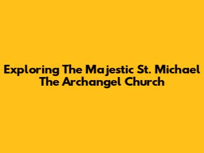 Exploring The Majestic St. Michael The Archangel Church