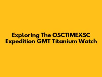 Exploring The OSCTIMEXSC Expedition GMT Titanium Watch