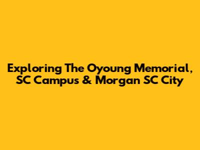 Exploring The Oyoung Memorial, SC Campus & Morgan SC City