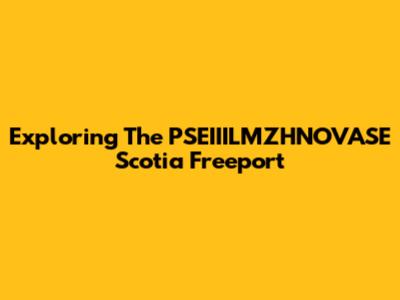 Exploring The PSEIIILMZHNOVASE Scotia Freeport