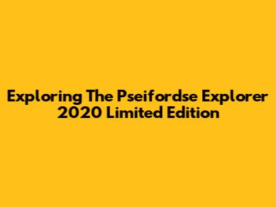 Exploring The Pseifordse Explorer 2020 Limited Edition