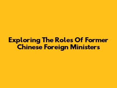 Exploring The Roles Of Former Chinese Foreign Ministers