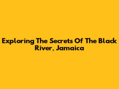 Exploring The Secrets Of The Black River, Jamaica