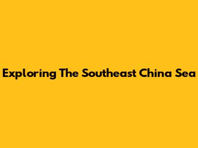 Exploring The Southeast China Sea