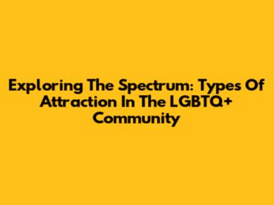 Exploring The Spectrum: Types Of Attraction In The LGBTQ+ Community