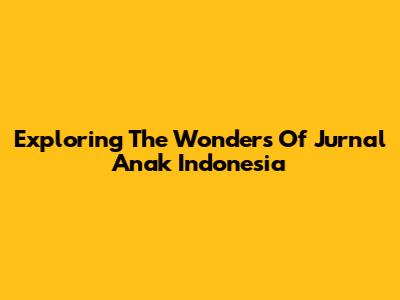 Exploring The Wonders Of Jurnal Anak Indonesia
