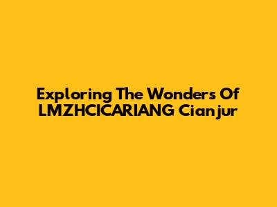 Exploring The Wonders Of LMZHCICARIANG Cianjur