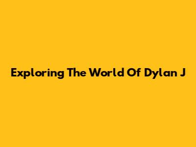 Exploring The World Of Dylan J