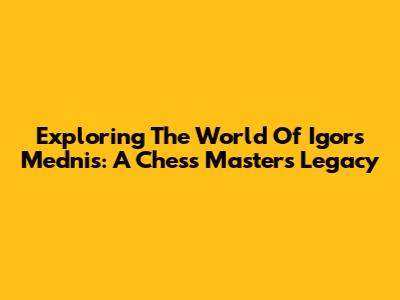 Exploring The World Of Igors Mednis: A Chess Master's Legacy