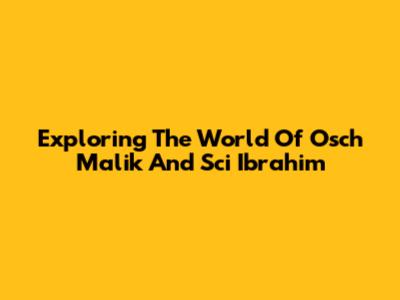Exploring The World Of Osch Malik And Sci Ibrahim