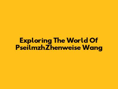 Exploring The World Of PseilmzhZhenweise Wang