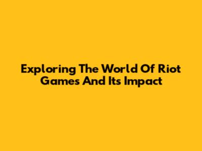 Exploring The World Of Riot Games And Its Impact