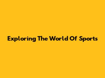 Exploring The World Of Sports